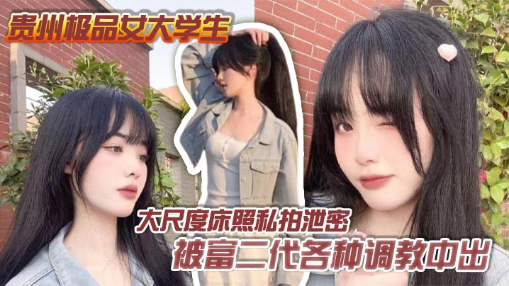 贵州极品女大学生私拍泄密 遭富二代狂操调教爆内射 彻底沦为胯下母狗