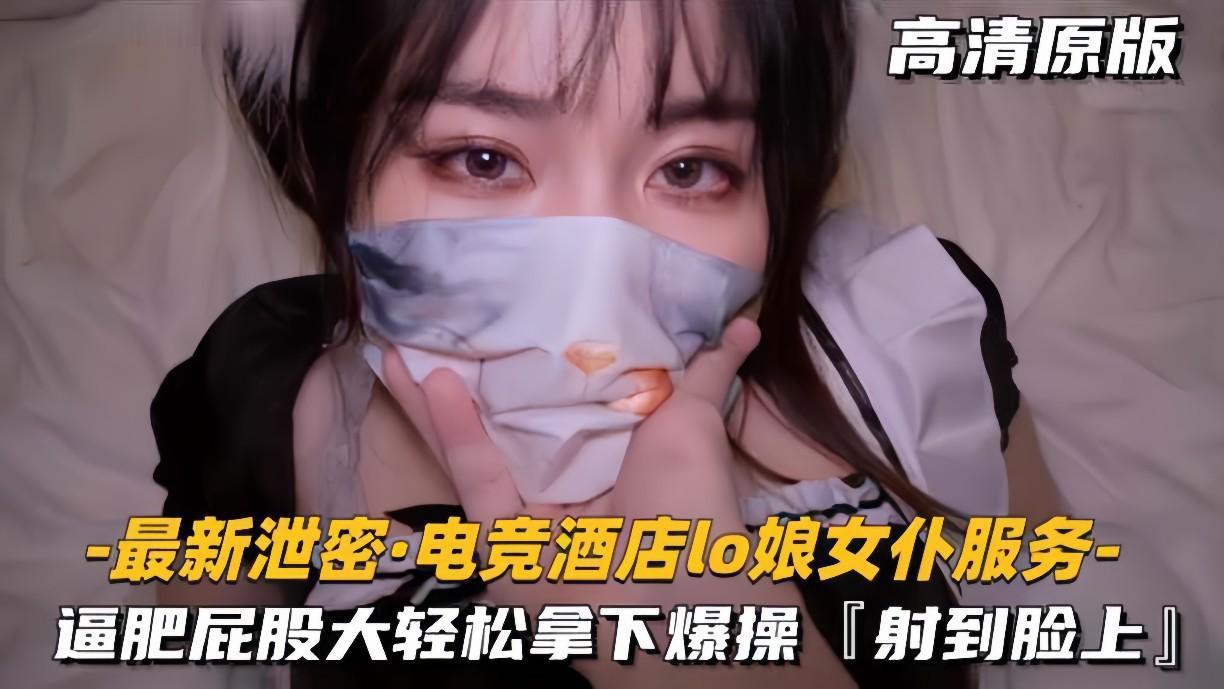 电竞酒店Lo娘女仆 肥逼大屁股被颜射爆浆