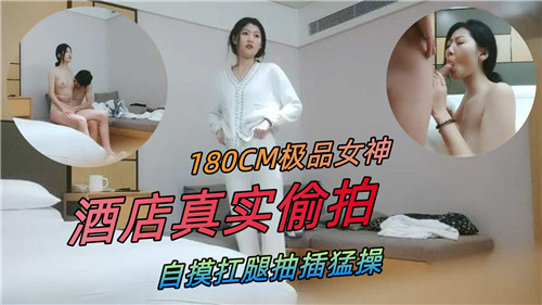 180CM极品女神酒店偷拍 自摸骚穴扛腿爆操狂干