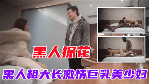黑人探花狂干巨乳美少妇，粗大长爆操内射狂喷